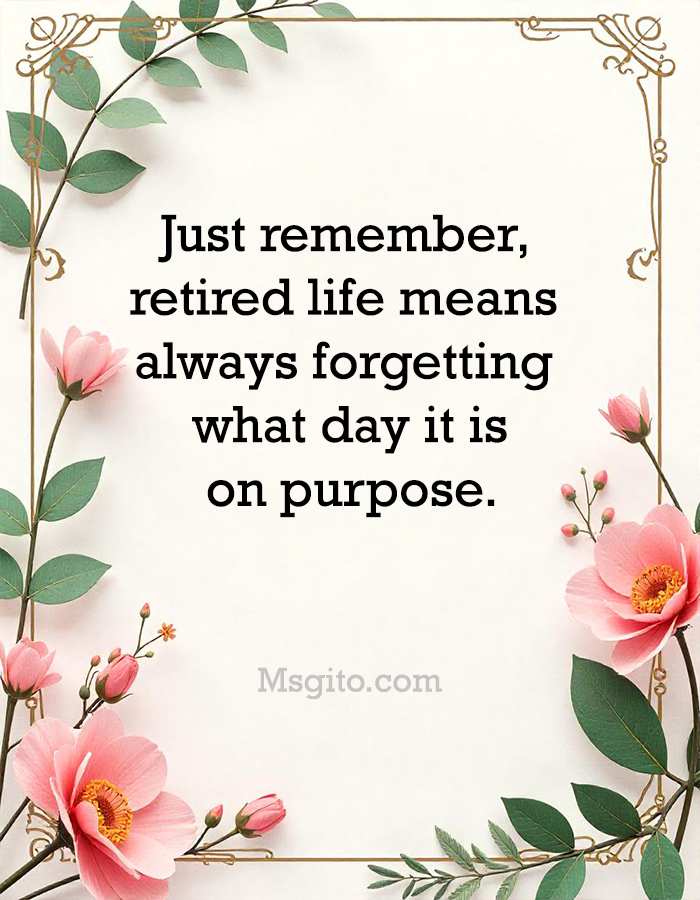 Just remember, retired life means always forgetting what day it is; on purpose.