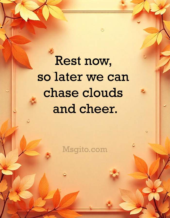 Rest now, so later we can chase clouds and cheer.
