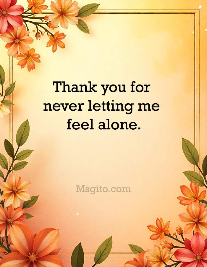 Thank you for never letting me feel alone.