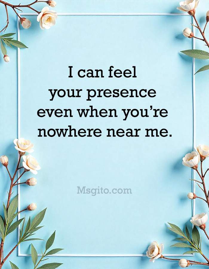I can feel your presence even when you’re nowhere near me.