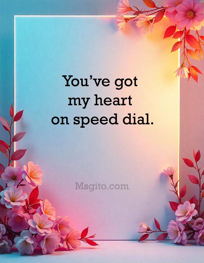 You’ve got my heart on speed dial.