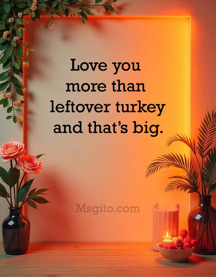 Love you more than leftover turkey; and that’s big.