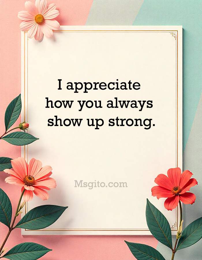 I appreciate how you always show up strong.