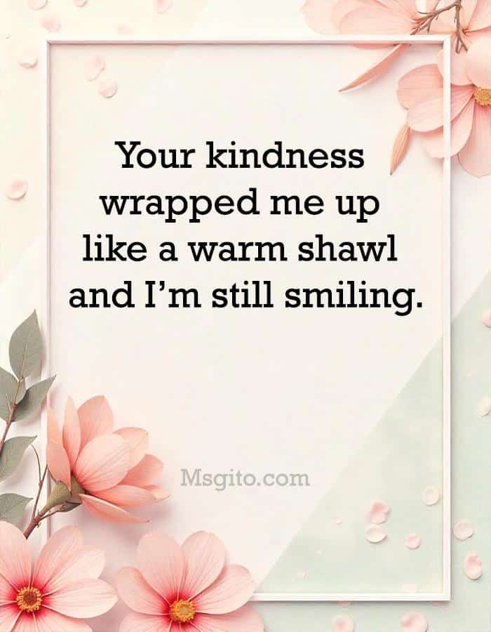 Your kindness wrapped me up like a warm shawl and I’m still smiling.