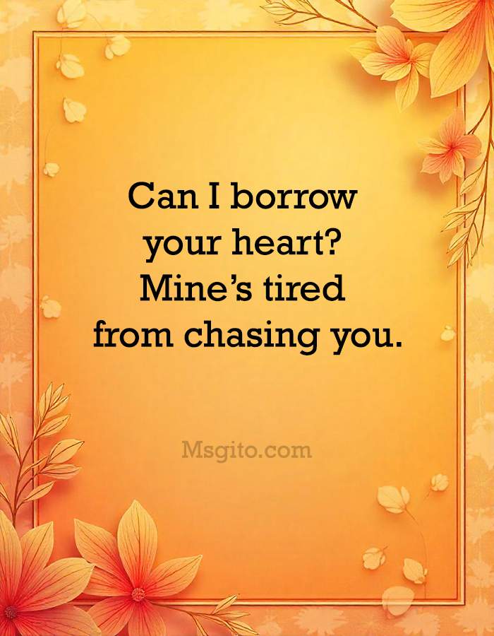 Can I borrow your heart? Mine’s tired from chasing you.