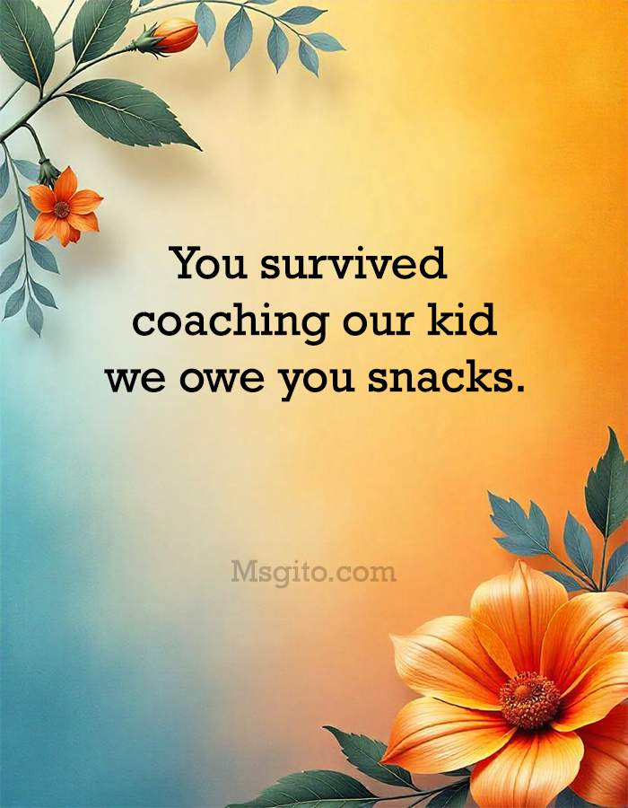 You survived coaching our kid; we owe you snacks.