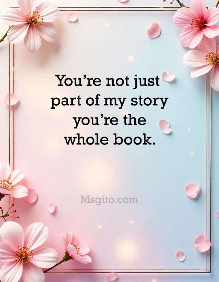 You’re not just part of my story; you’re the whole book.